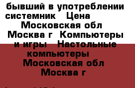 бывший в употреблении системник › Цена ­ 1 000 - Московская обл., Москва г. Компьютеры и игры » Настольные компьютеры   . Московская обл.,Москва г.